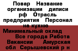 Повар › Название организации ­ диписи.рф › Отрасль предприятия ­ Персонал на кухню › Минимальный оклад ­ 23 000 - Все города Работа » Вакансии   . Амурская обл.,Серышевский р-н